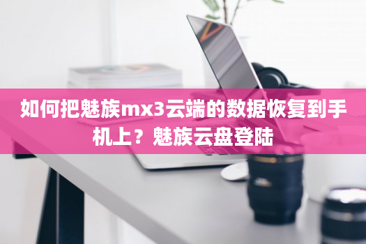 如何把魅族mx3云端的数据恢复到手机上？魅族云盘登陆