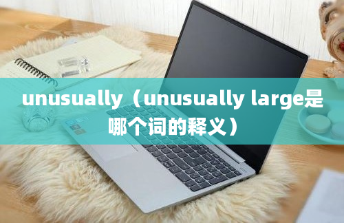 unusually（unusually large是哪个词的释义）