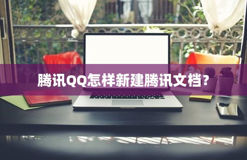 腾讯QQ怎样新建腾讯文档？