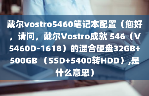 戴尔vostro5460笔记本配置（您好，请问，戴尔Vostro成就 546（V5460D-1618）的混合硬盘32GB+500GB （SSD+5400转HDD）,是什么意思）