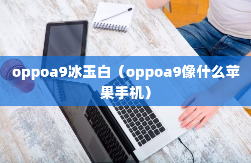 oppoa9冰玉白（oppoa9像什么苹果手机）