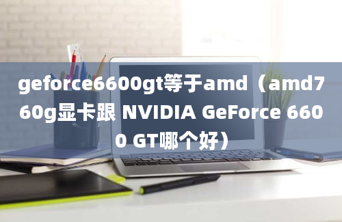 geforce6600gt等于amd（amd760g显卡跟 NVIDIA GeForce 6600 GT哪个好）