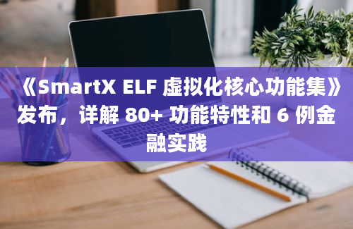 《SmartX ELF 虚拟化核心功能集》发布，详解 80+ 功能特性和 6 例金融实践