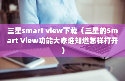 三星smart view下载（三星的Smart View功能大家谁知道怎样打开）