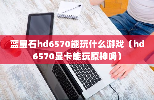 蓝宝石hd6570能玩什么游戏（hd6570显卡能玩原神吗）