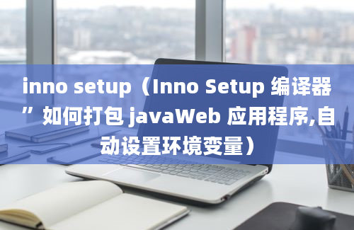 inno setup（Inno Setup 编译器”如何打包 javaWeb 应用程序,自动设置环境变量）