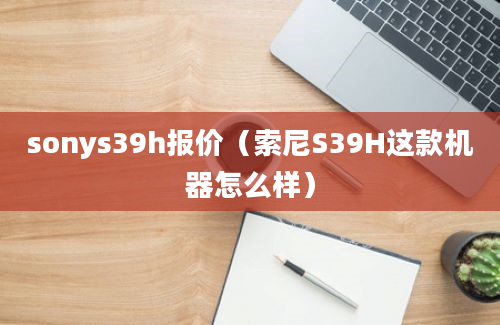 sonys39h报价（索尼S39H这款机器怎么样）