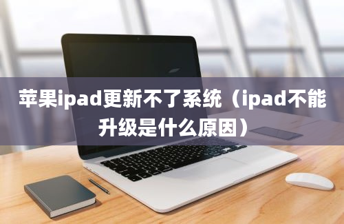 苹果ipad更新不了系统（ipad不能升级是什么原因）