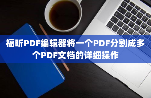 福昕PDF编辑器将一个PDF分割成多个PDF文档的详细操作