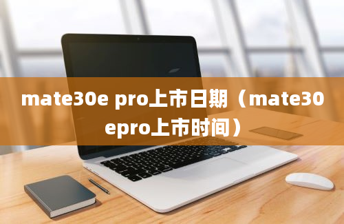 mate30e pro上市日期（mate30epro上市时间）