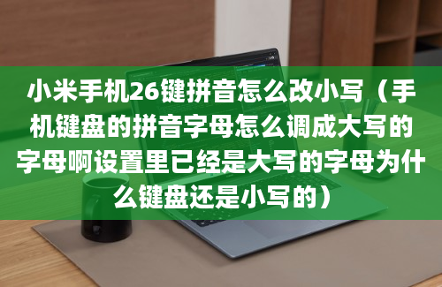 小米手机26键拼音怎么改小写（手机键盘的拼音字母怎么调成大写的字母啊设置里已经是大写的字母为什么键盘还是小写的）