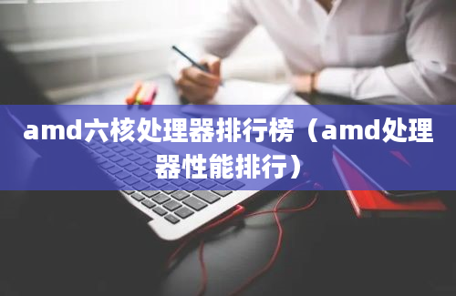 amd六核处理器排行榜（amd处理器性能排行）