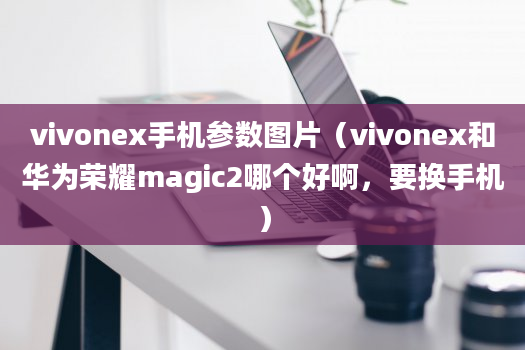 vivonex手机参数图片（vivonex和华为荣耀magic2哪个好啊，要换手机）