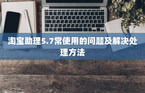 淘宝助理5.7常使用的问题及解决处理方法