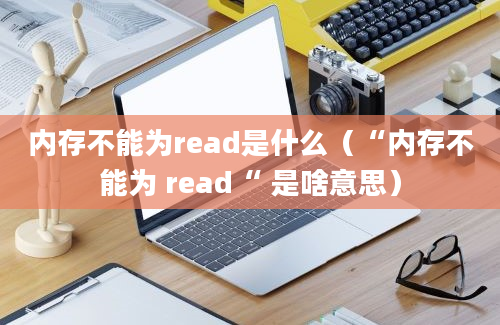 内存不能为read是什么（“内存不能为 read“ 是啥意思）