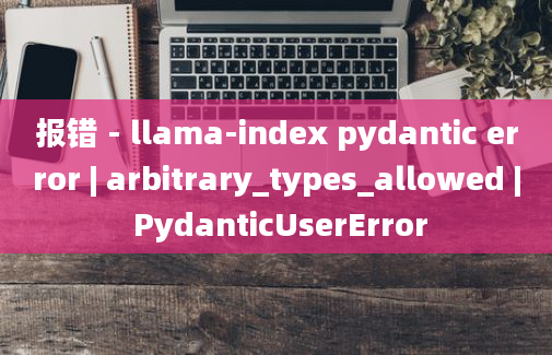 报错 - llama-index pydantic error | arbitrary_types_allowed | PydanticUserError