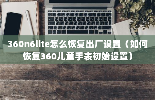 360n6lite怎么恢复出厂设置（如何恢复360儿童手表初始设置）