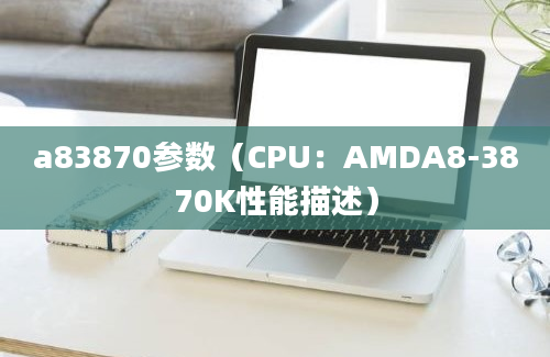 a83870参数（CPU：AMDA8-3870K性能描述）