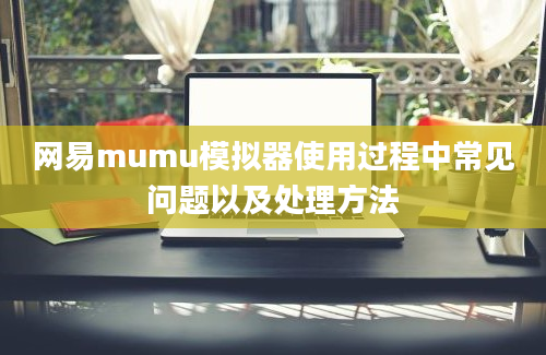 网易mumu模拟器使用过程中常见问题以及处理方法