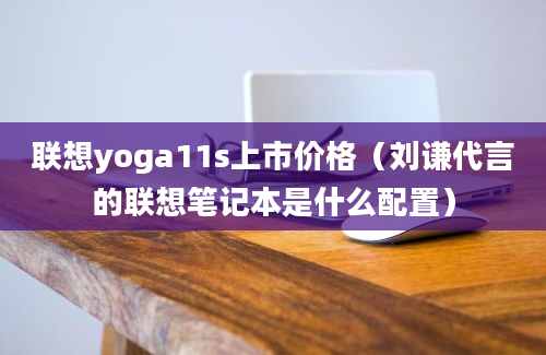 联想yoga11s上市价格（刘谦代言的联想笔记本是什么配置）