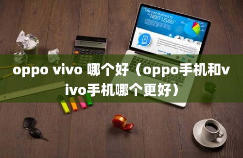 oppo vivo 哪个好（oppo手机和vivo手机哪个更好）