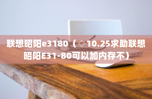 联想昭阳e3180（◇10.25求助联想昭阳E31-80可以加内存不）