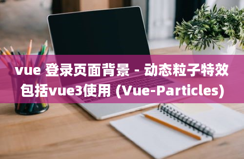 vue 登录页面背景 - 动态粒子特效包括vue3使用 (Vue-Particles)