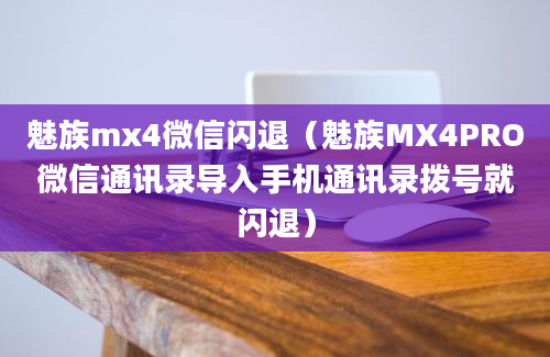 魅族mx4微信闪退（魅族MX4PRO微信通讯录导入手机通讯录拨号就闪退）