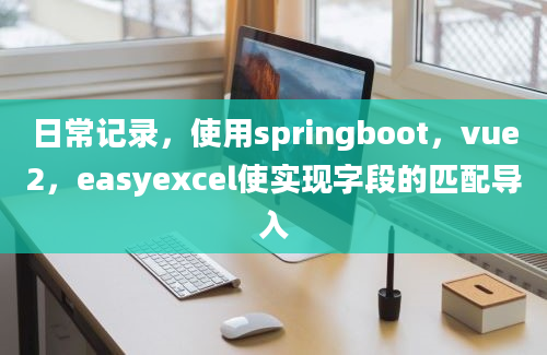 日常记录，使用springboot，vue2，easyexcel使实现字段的匹配导入