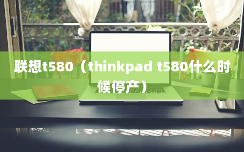 联想t580（thinkpad t580什么时候停产）