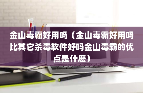 金山毒霸好用吗（金山毒霸好用吗比其它杀毒软件好吗金山毒霸的优点是什麽）