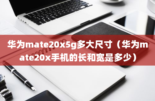 华为mate20x5g多大尺寸（华为mate20x手机的长和宽是多少）