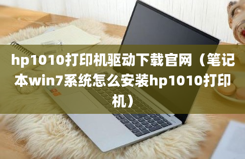 hp1010打印机驱动下载官网（笔记本win7系统怎么安装hp1010打印机）