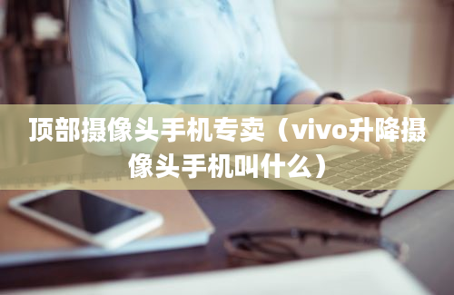 顶部摄像头手机专卖（vivo升降摄像头手机叫什么）