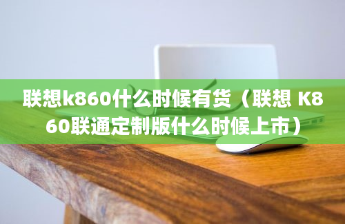 联想k860什么时候有货（联想 K860联通定制版什么时候上市）