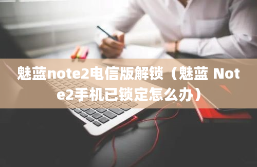 魅蓝note2电信版解锁（魅蓝 Note2手机已锁定怎么办）