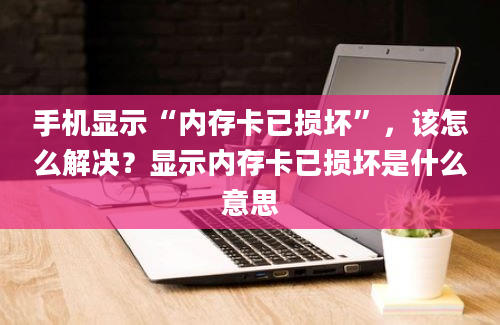 手机显示“内存卡已损坏”，该怎么解决？显示内存卡已损坏是什么意思