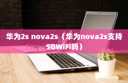 华为2s nova2s（华为nova2s支持5GWiFi吗）