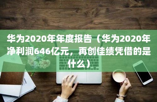 华为2020年年度报告（华为2020年净利润646亿元，再创佳绩凭借的是什么）