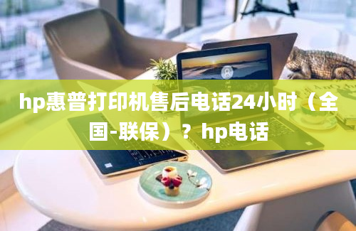 hp惠普打印机售后电话24小时（全国-联保）？hp电话