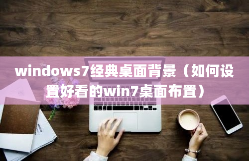 windows7经典桌面背景（如何设置好看的win7桌面布置）