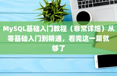 MySQL基础入门教程（非常详细）从零基础入门到精通，看完这一篇就够了