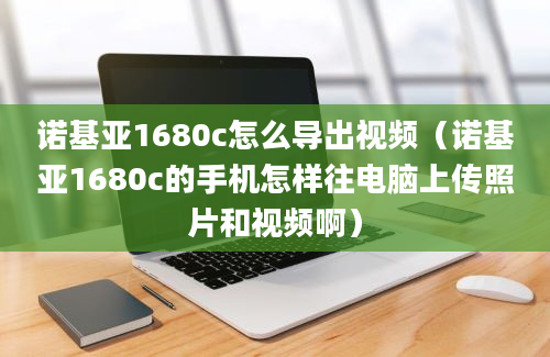 诺基亚1680c怎么导出视频（诺基亚1680c的手机怎样往电脑上传照片和视频啊）