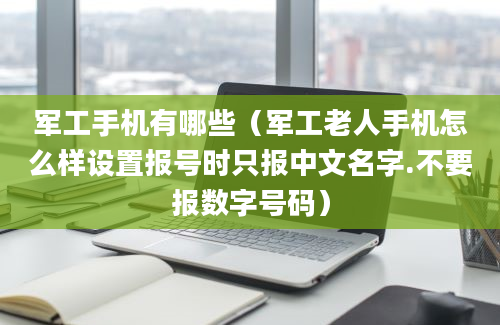 军工手机有哪些（军工老人手机怎么样设置报号时只报中文名字.不要报数字号码）