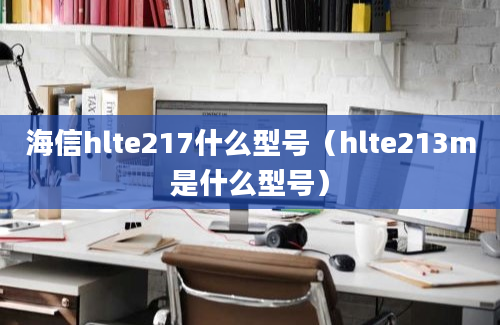 海信hlte217什么型号（hlte213m是什么型号）