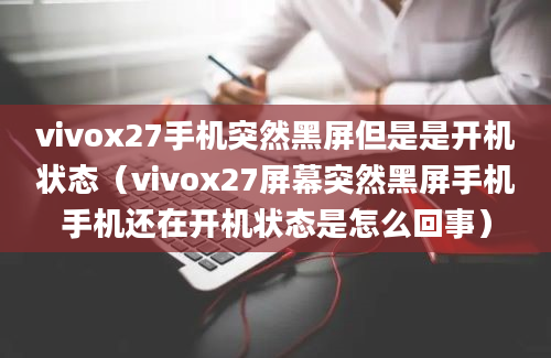 vivox27手机突然黑屏但是是开机状态（vivox27屏幕突然黑屏手机手机还在开机状态是怎么回事）