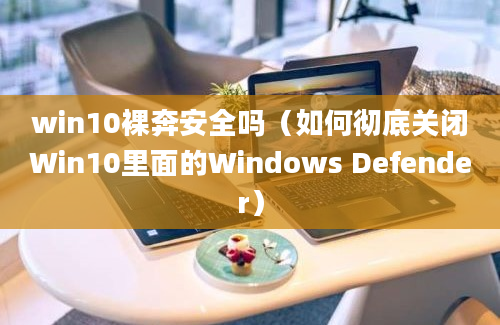 win10裸奔安全吗（如何彻底关闭Win10里面的Windows Defender）