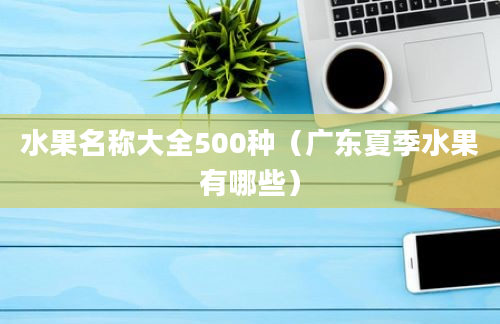 水果名称大全500种（广东夏季水果有哪些）