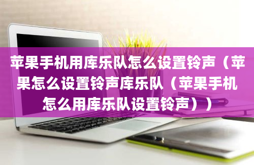 苹果手机用库乐队怎么设置铃声（苹果怎么设置铃声库乐队（苹果手机怎么用库乐队设置铃声））