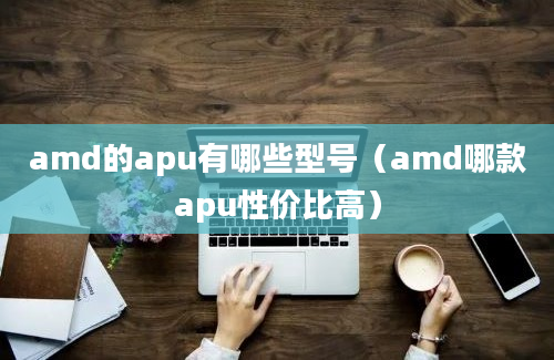 amd的apu有哪些型号（amd哪款apu性价比高）